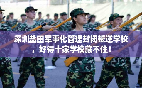 深圳盐田军事化管理封闭叛逆学校，好得十家学校藏不住！