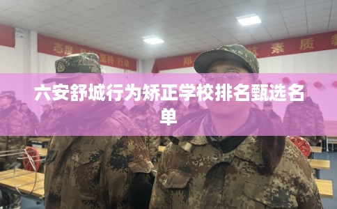 六安舒城行为矫正学校排名甄选名单 六安舒城行为矫正学校排名甄选名单