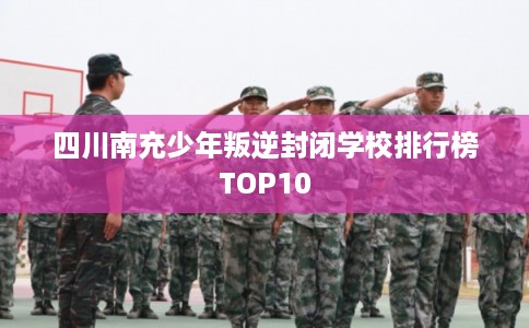 四川南充少年叛逆封闭学校排行榜TOP10