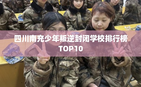 四川南充少年叛逆封闭学校排行榜TOP10