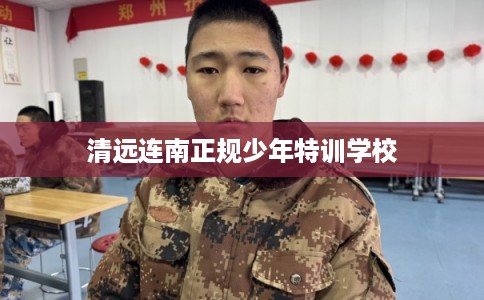 清远连南正规少年特训学校 清远连南正规少年特训学校