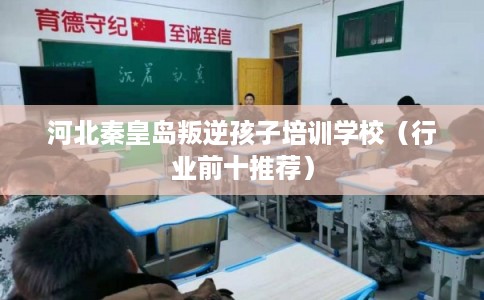 河北秦皇岛叛逆孩子培训学校（行业前十推荐）