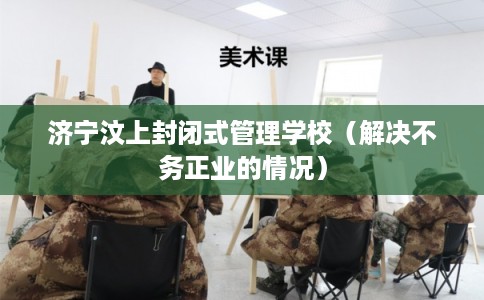 济宁汶上封闭式管理学校（解决不务正业的情况）