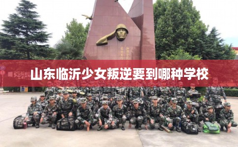 山东临沂少女叛逆要到哪种学校