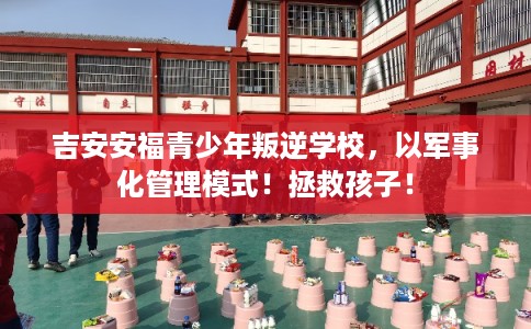 吉安安福青少年叛逆学校,以军事化管理模式!拯救孩子! 吉安安福青少年叛逆学校,以军事化管理模式!拯救孩子!