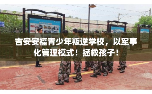 吉安安福青少年叛逆学校，以军事化管理模式！拯救孩子！