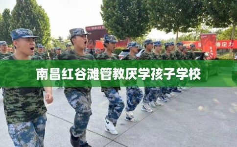 南昌红谷滩管教厌学孩子学校