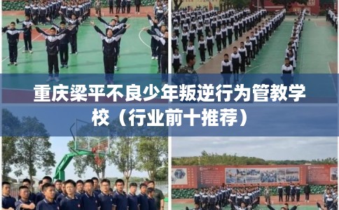 重庆梁平不良少年叛逆行为管教学校（行业前十推荐）