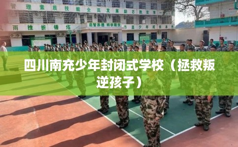 四川南充少年封闭式学校（拯救叛逆孩子）