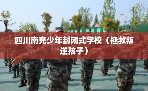 四川南充少年封闭式学校（拯救叛逆孩子）