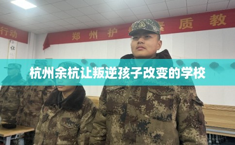 杭州余杭让叛逆孩子改变的学校 杭州余杭让叛逆孩子改变的学校