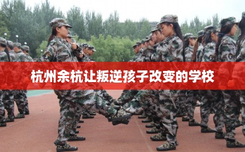 杭州余杭让叛逆孩子改变的学校 杭州余杭让叛逆孩子改变的学校