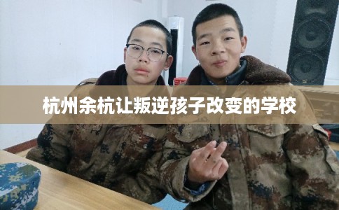 杭州余杭让叛逆孩子改变的学校 杭州余杭让叛逆孩子改变的学校