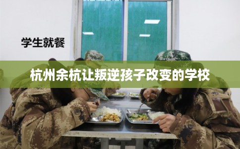 杭州余杭让叛逆孩子改变的学校