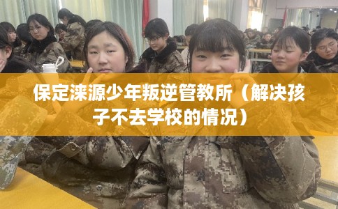 保定涞源少年叛逆管教所(解决孩子不去学校的情况) 保定涞源少年叛逆管教所(解决孩子不去学校的情况)