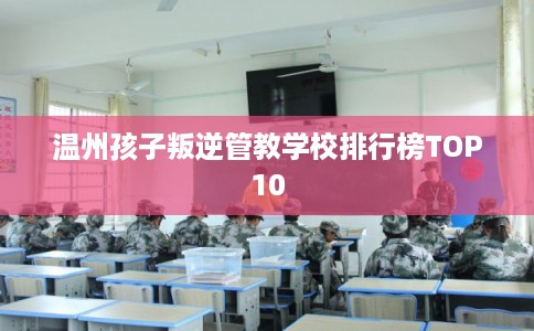 温州孩子叛逆管教学校排行榜TOP10