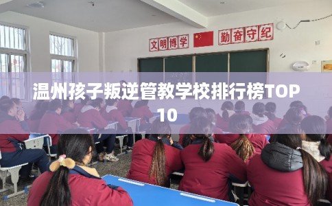 温州孩子叛逆管教学校排行榜TOP10