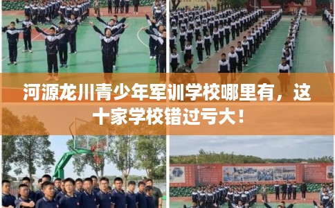 河源龙川青少年军训学校哪里有，这十家学校错过亏大！
