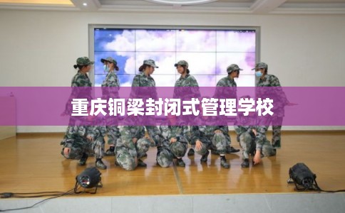 重庆铜梁封闭式管理学校