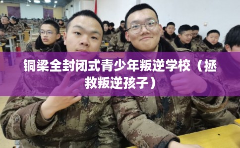 铜梁全封闭式青少年叛逆学校(拯救叛逆孩子) 铜梁全封闭式青少年叛逆学校(拯救叛逆孩子)