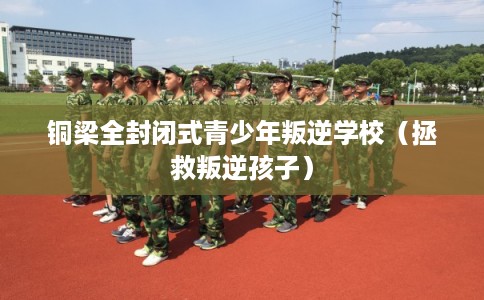 铜梁全封闭式青少年叛逆学校(拯救叛逆孩子) 铜梁全封闭式青少年叛逆学校(拯救叛逆孩子)