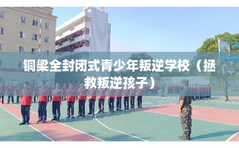 铜梁全封闭式青少年叛逆学校(拯救叛逆孩子) 铜梁全封闭式青少年叛逆学校(拯救叛逆孩子)