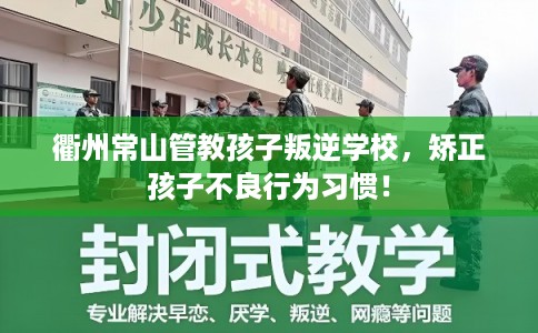 衢州常山管教孩子叛逆学校，矫正孩子不良行为习惯！