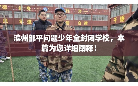 滨州邹平问题少年全封闭学校，本篇为您详细阐释！