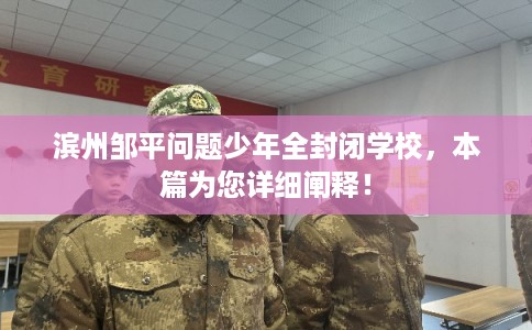 滨州邹平问题少年全封闭学校，本篇为您详细阐释！
