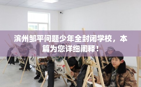 滨州邹平问题少年全封闭学校，本篇为您详细阐释！