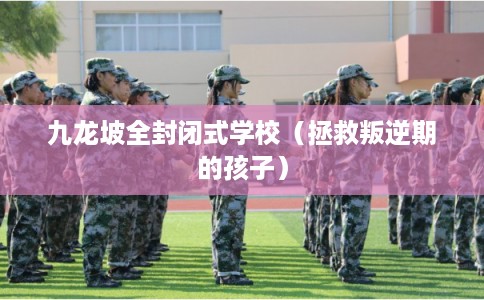 九龙坡全封闭式学校（拯救叛逆期的孩子）