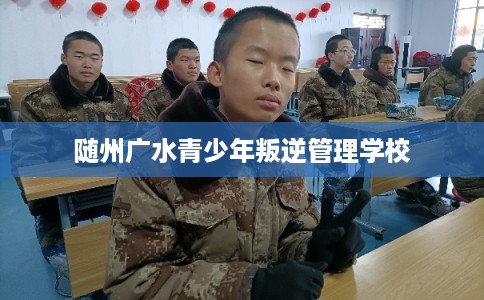 随州广水青少年叛逆管理学校