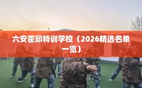 六安霍邱特训学校（2026精选名单一览）