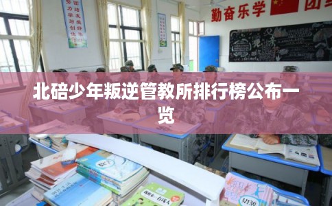 北碚少年叛逆管教所排行榜公布一览