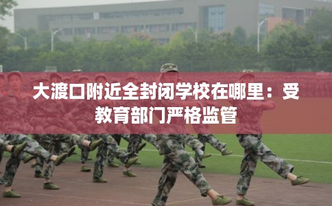大渡口附近全封闭学校在哪里：受教育部门严格监管