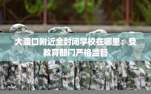 大渡口附近全封闭学校在哪里：受教育部门严格监管