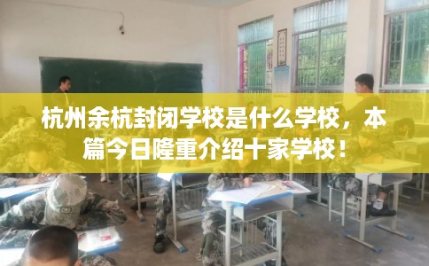 杭州余杭封闭学校是什么学校,本篇今日隆重介绍十家学校! 杭州余杭封闭学校是什么学校,本篇今日隆重介绍十家学校!