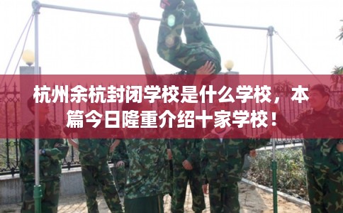 杭州余杭封闭学校是什么学校,本篇今日隆重介绍十家学校! 杭州余杭封闭学校是什么学校,本篇今日隆重介绍十家学校!