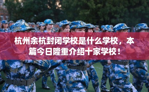 杭州余杭封闭学校是什么学校,本篇今日隆重介绍十家学校! 杭州余杭封闭学校是什么学校,本篇今日隆重介绍十家学校!