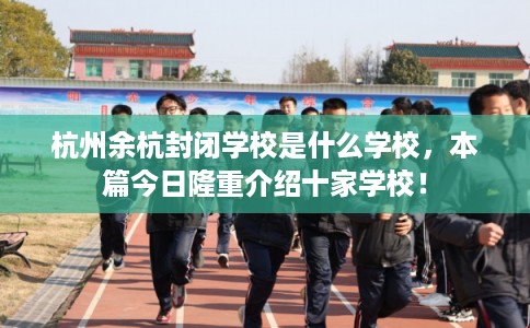 杭州余杭封闭学校是什么学校，本篇今日隆重介绍十家学校！