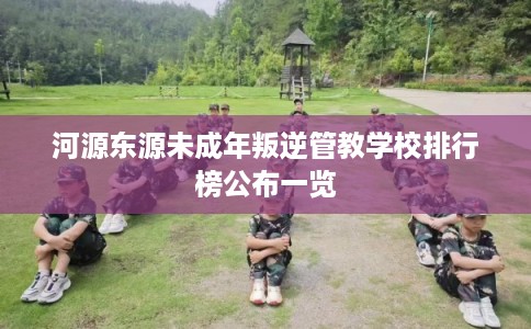 河源东源未成年叛逆管教学校排行榜公布一览