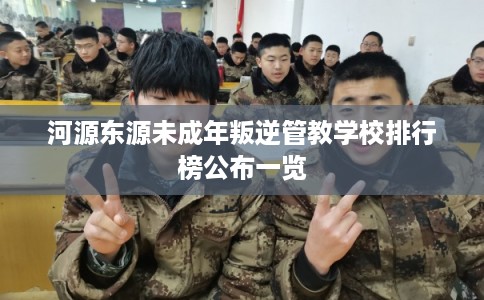 河源东源未成年叛逆管教学校排行榜公布一览