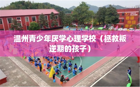 温州青少年厌学心理学校（拯救叛逆期的孩子）