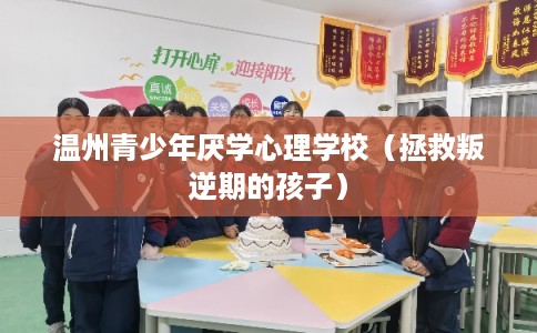 温州青少年厌学心理学校（拯救叛逆期的孩子）