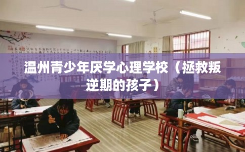 温州青少年厌学心理学校（拯救叛逆期的孩子）