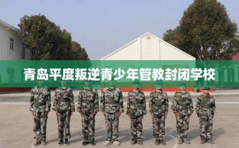 青岛平度叛逆青少年管教封闭学校