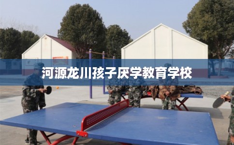 河源龙川孩子厌学教育学校