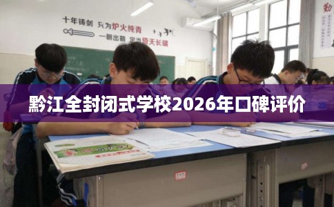 黔江全封闭式学校2026年口碑评价 黔江全封闭式学校2026年口碑评价