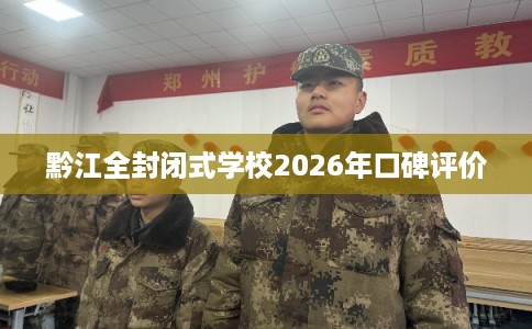 黔江全封闭式学校2026年口碑评价