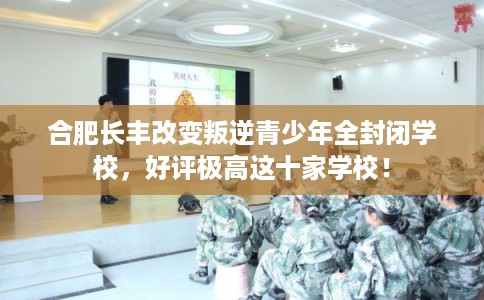 合肥长丰改变叛逆青少年全封闭学校,好评极高这十家学校! 合肥长丰改变叛逆青少年全封闭学校,好评极高这十家学校!